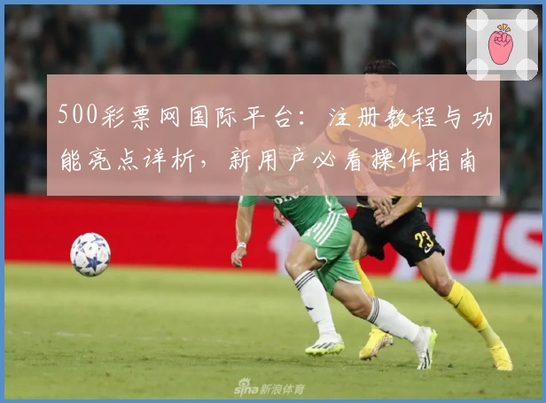 500彩票网国际平台：注册教程与功能亮点详析，新用户必看操作指南