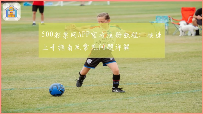 500彩票网APP官方注册教程：快速上手指南及常见问题详解