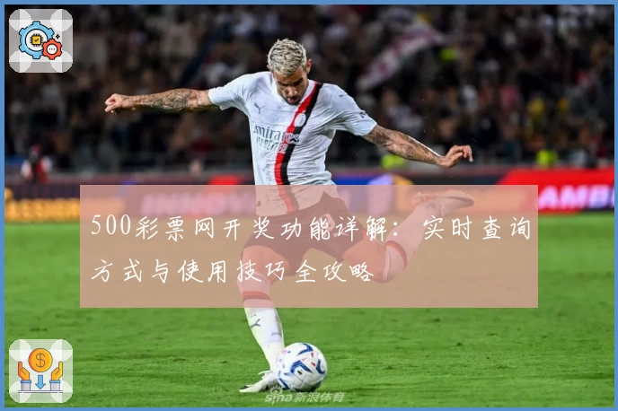 500彩票网开奖功能详解：实时查询方式与使用技巧全攻略