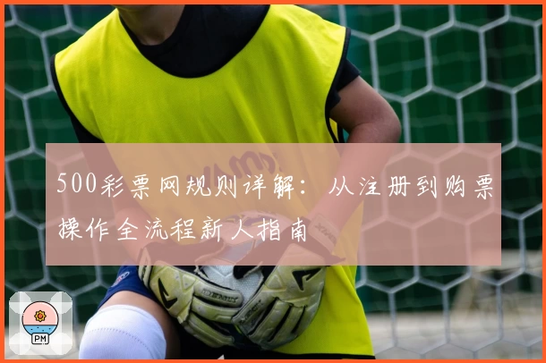 500彩票网规则详解：从注册到购票操作全流程新人指南
