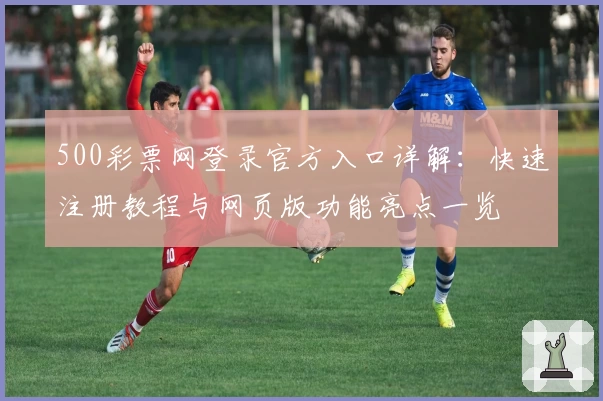 500彩票网登录官方入口详解:快速注册教程与网页版功能亮点一览