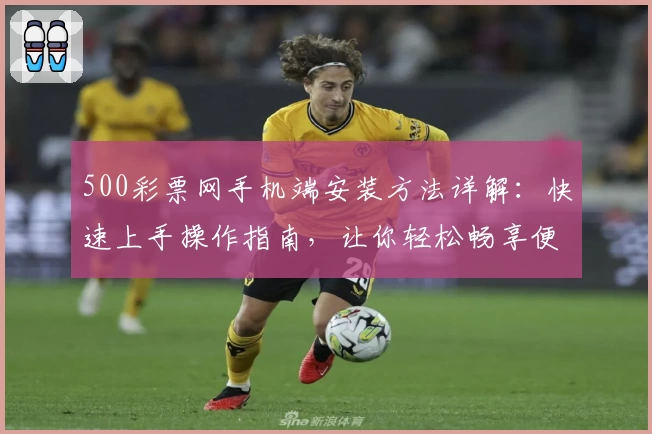 500彩票网手机端安装方法详解：快速上手操作指南，让你轻松畅享便捷体验
