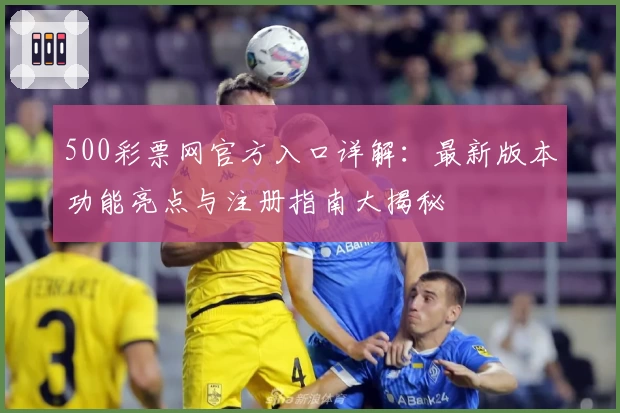 500彩票网官方入口详解：最新版本功能亮点与注册指南大揭秘