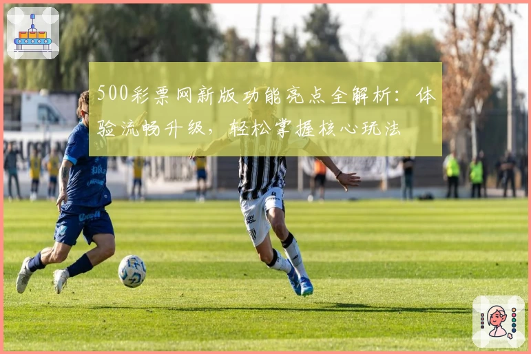 500彩票网新版功能亮点全解析：体验流畅升级，轻松掌握核心玩法