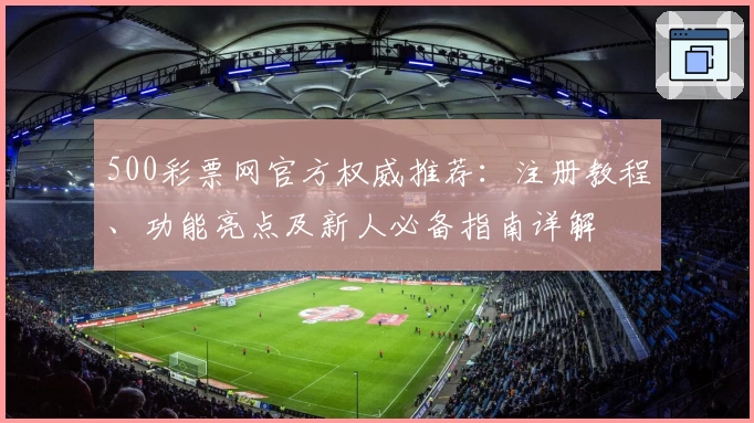 500彩票网官方权威推荐：注册教程、功能亮点及新人必备指南详解