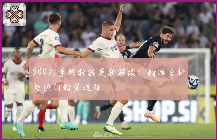 500彩票网数据更新解读：精准分析与热门趋势追踪