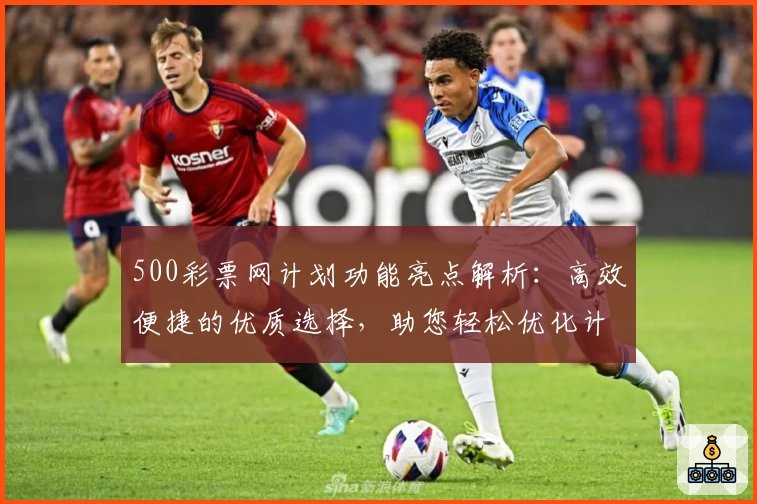 500彩票网计划功能亮点解析:高效便捷的优质选择,助您轻松优化计划