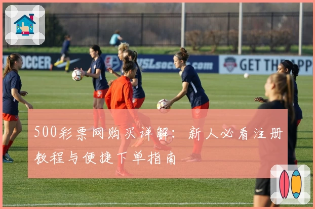 500彩票网购买详解：新人必看注册教程与便捷下单指南