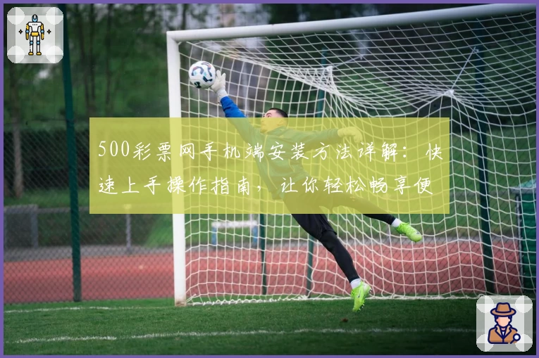 500彩票网手机端安装方法详解：快速上手操作指南，让你轻松畅享便捷体验