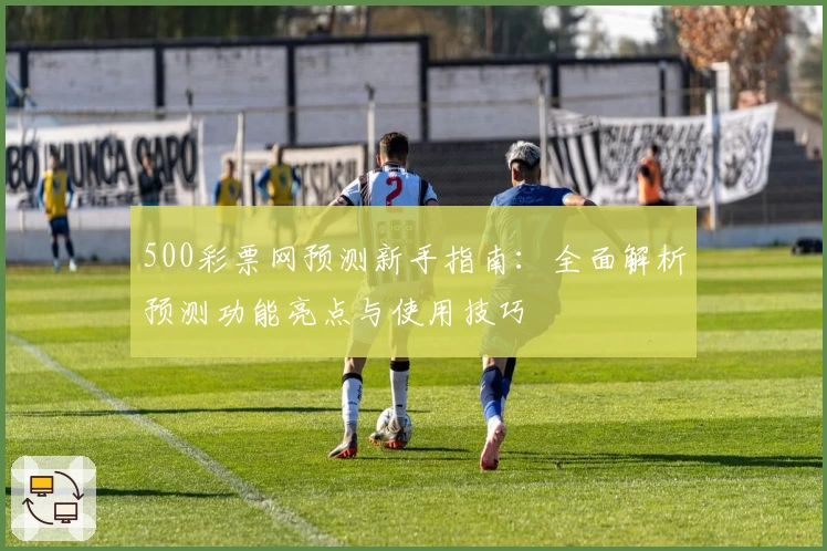 500彩票网预测新手指南：全面解析预测功能亮点与使用技巧