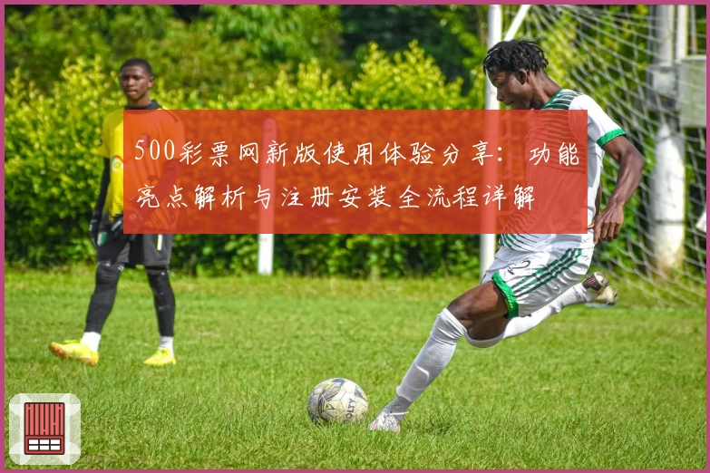 500彩票网新版使用体验分享：功能亮点解析与注册安装全流程详解