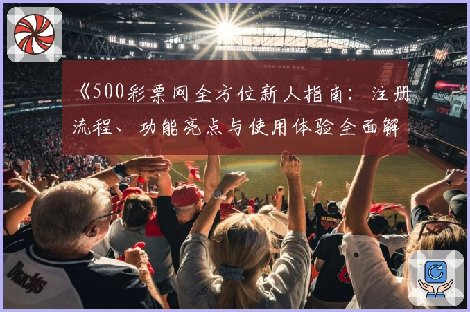 《500彩票网全方位新人指南：注册流程、功能亮点与使用体验全面解析》