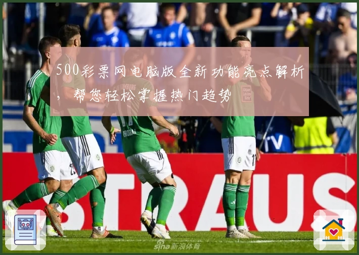 500彩票网电脑版全新功能亮点解析，帮您轻松掌握热门趋势