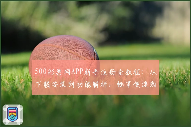 500彩票网APP新手注册全教程：从下载安装到功能解析，畅享便捷购彩体验