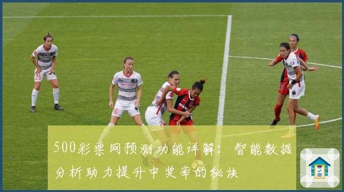 500彩票网预测功能详解：智能数据分析助力提升中奖率的秘诀