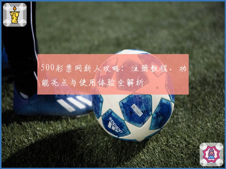 500彩票网新人攻略:注册教程、功能亮点与使用体验全解析