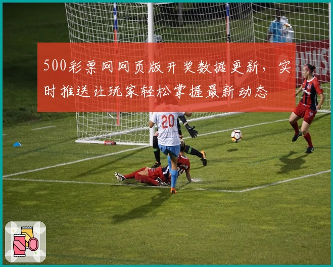 500彩票网网页版开奖数据更新，实时推送让玩家轻松掌握最新动态