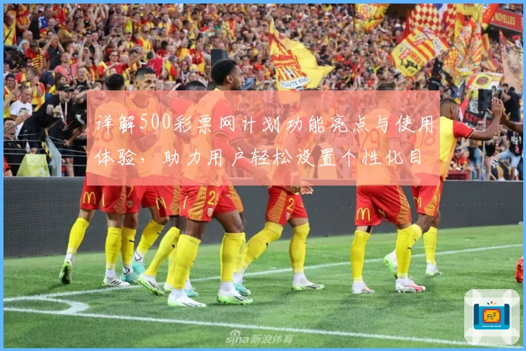 详解500彩票网计划功能亮点与使用体验，助力用户轻松设置个性化目标