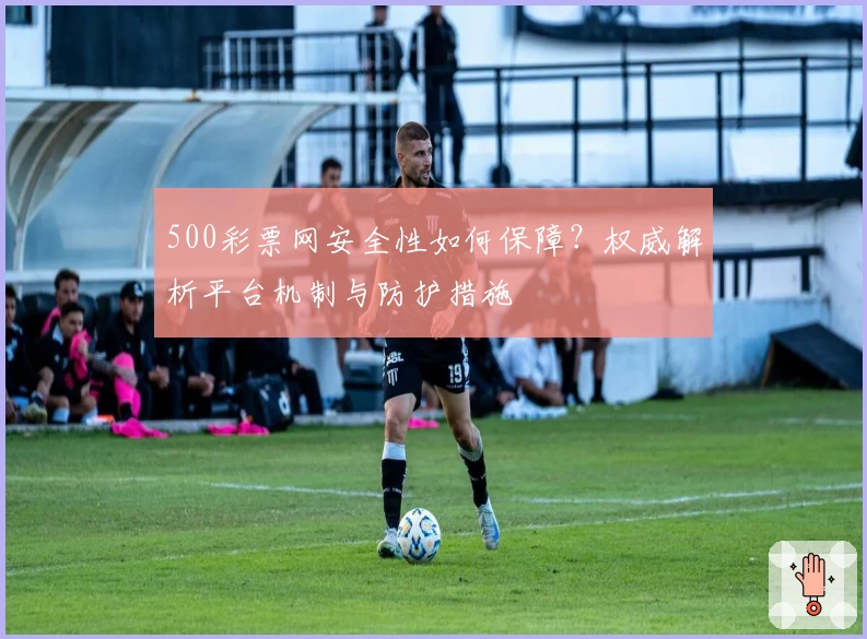 500彩票网安全性如何保障？权威解析平台机制与防护措施