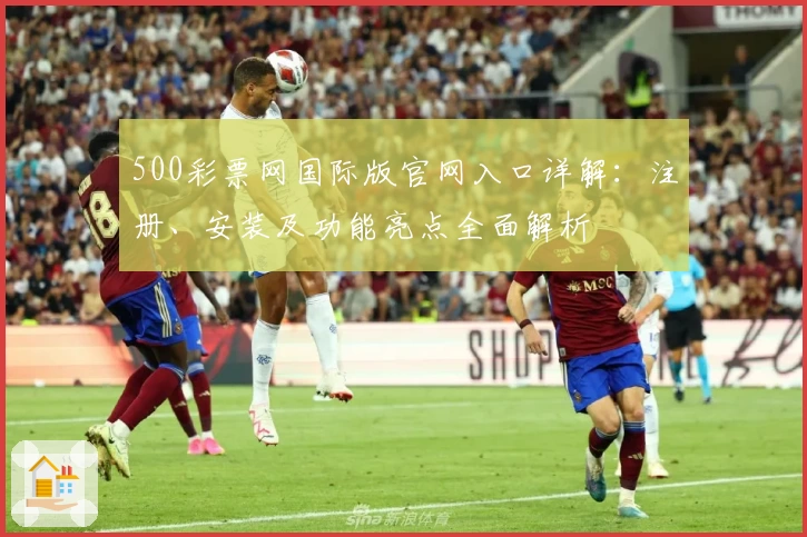 500彩票网国际版官网入口详解：注册、安装及功能亮点全面解析