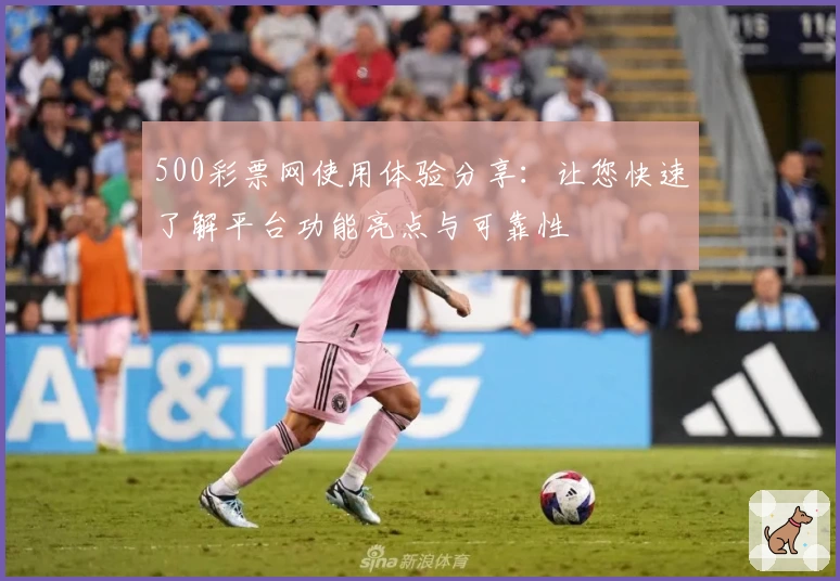 500彩票网使用体验分享：让您快速了解平台功能亮点与可靠性