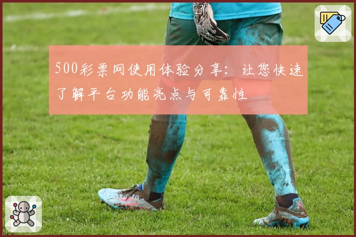 500彩票网使用体验分享：让您快速了解平台功能亮点与可靠性