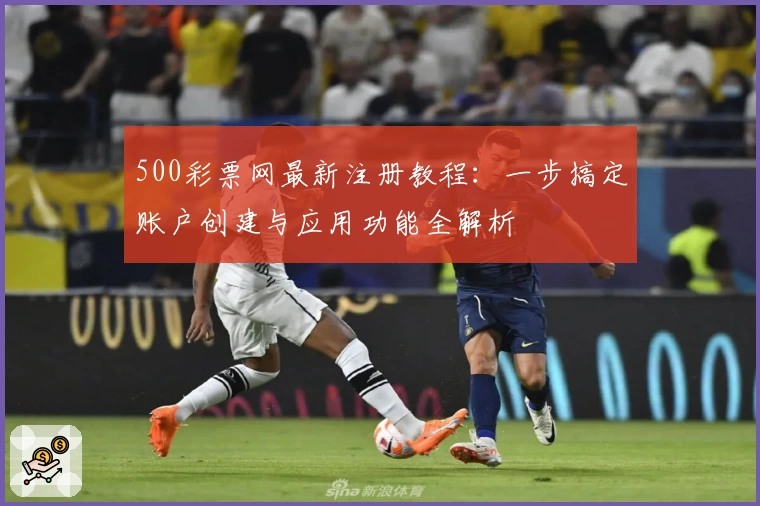 500彩票网最新注册教程：一步搞定账户创建与应用功能全解析