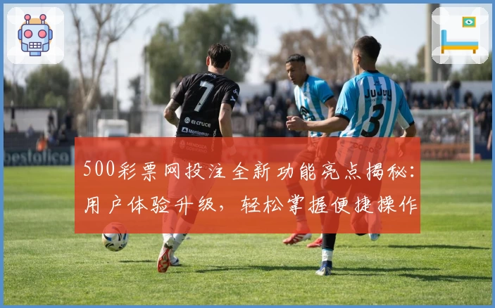 500彩票网投注全新功能亮点揭秘:用户体验升级,轻松掌握便捷操作技巧