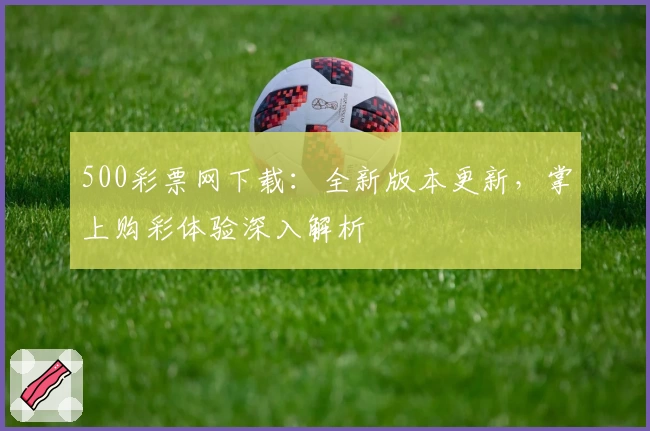 500彩票网下载：全新版本更新，掌上购彩体验深入解析