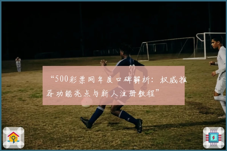 “500彩票网年度口碑解析：权威推荐功能亮点与新人注册教程”