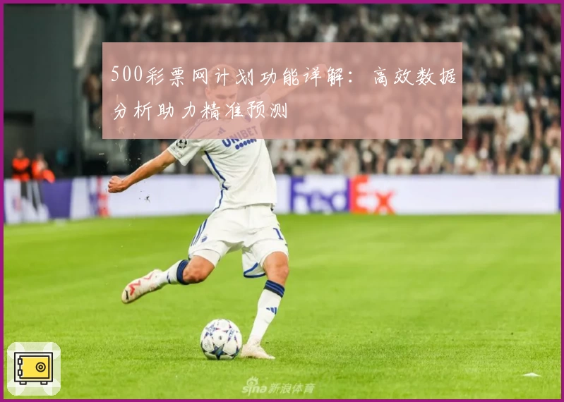 500彩票网计划功能详解:高效数据分析助力精准预测
