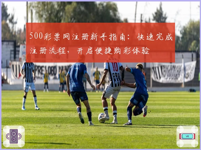 500彩票网注册新手指南：快速完成注册流程，开启便捷购彩体验