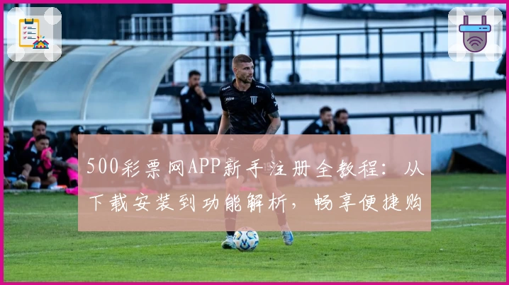 500彩票网APP新手注册全教程：从下载安装到功能解析，畅享便捷购彩体验